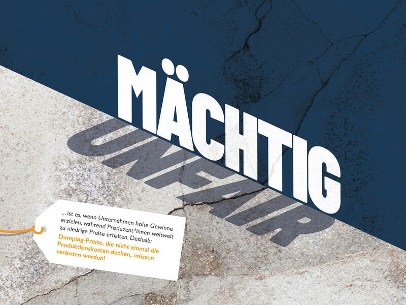 Mächtig unfair ist es, wenn Unternehmen hohe Gewinne erzielen, während Produzent*innen weltweit zu niedrige Preise erhalten. Deshalb: Dumping-Preise, die nicht einmal die Produktionskosten decken, müssen verboten werden!